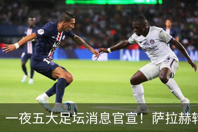 一夜五大足坛消息官宣！萨拉赫转会离队，穆帅接班人正式履职，曼城续约天赋球员，马竞作出回应