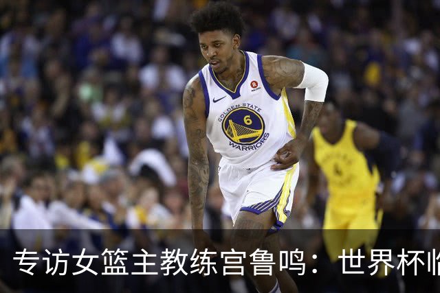 专访女篮主教练宫鲁鸣：世界杯临近，队伍正逐渐成形