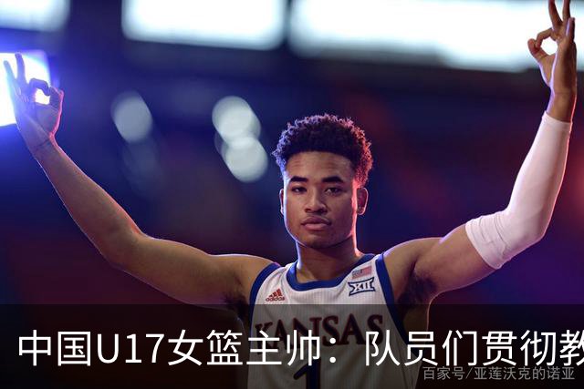 中国U17女篮主帅：队员们贯彻教练意图顽强追分 备战目标更清晰