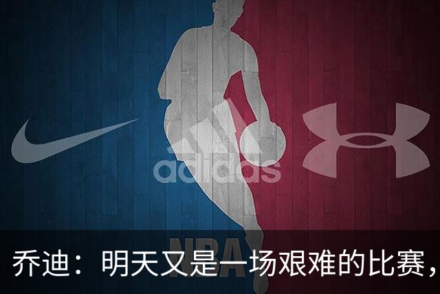 乔迪：明天又是一场艰难的比赛，想取得好成绩就必须全力以赴