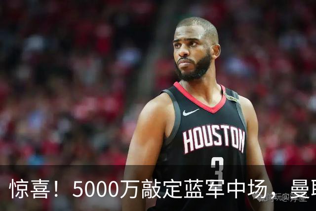 惊喜！5000万敲定蓝军中场，曼联接连失利后终于拿下第二名中场新援