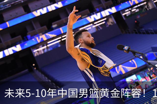未来5-10年中国男篮黄金阵容！16大新星，碾压亚洲、冲刺世界八强