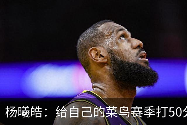 杨曦皓：给自己的菜鸟赛季打50分 未来想在国家队站稳脚跟