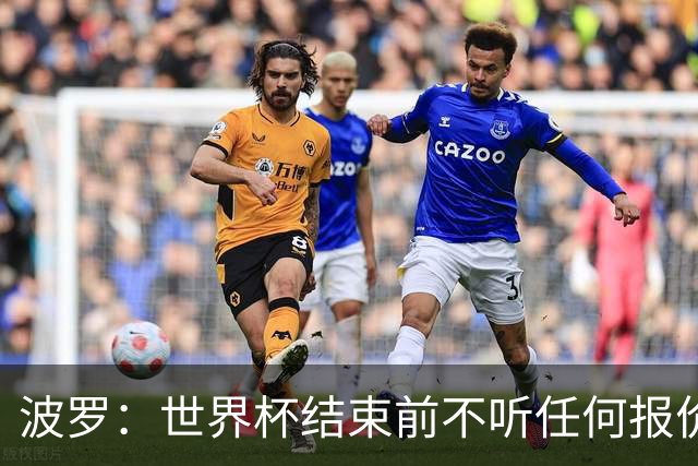 波罗：世界杯结束前不听任何报价 回曼城？我什么都不知道