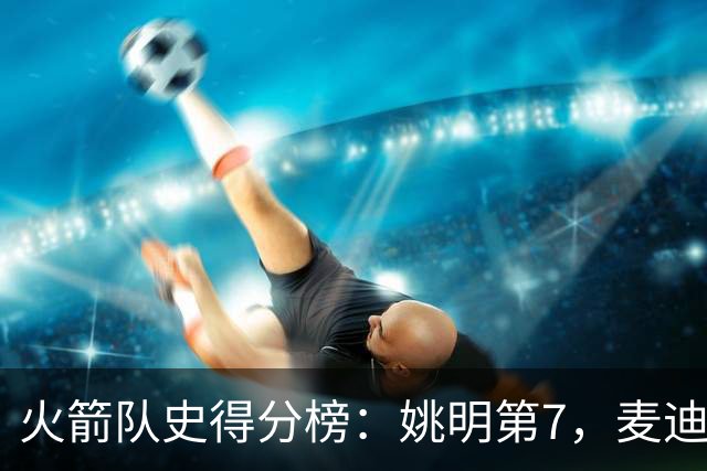 火箭队史得分榜：姚明第7，麦迪第13，哈登第2，榜首26511分