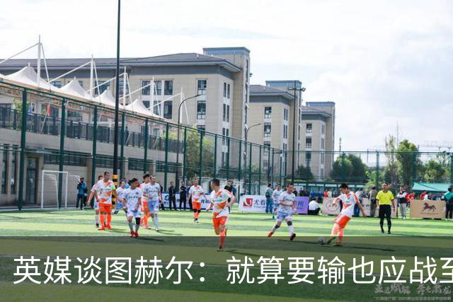 英媒谈图赫尔：就算要输也应战至最后 而非拱手让出胜利