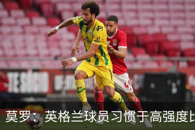 莫罗：英格兰球员习惯于高强度比赛，有很多球员能决定比赛