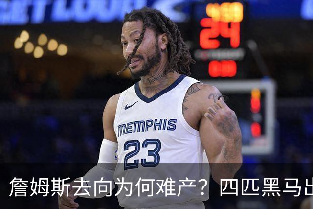 詹姆斯去向为何难产？四匹黑马出现加剧混乱