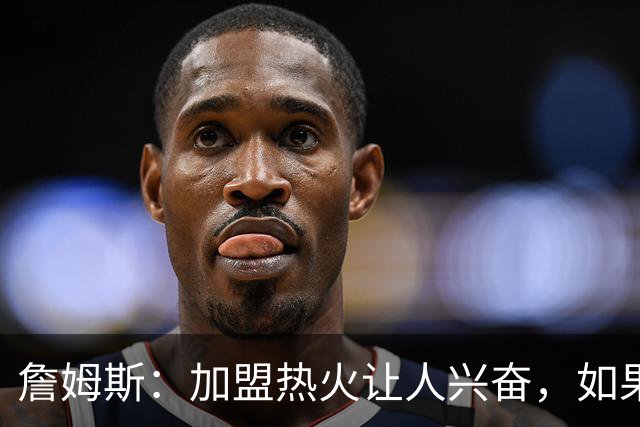 詹姆斯：加盟热火让人兴奋，如果能去迈阿密将有望超越乔丹