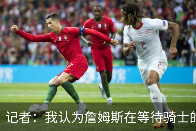记者：我认为詹姆斯在等待骑士的关键变数发生 要看如何处理哈登