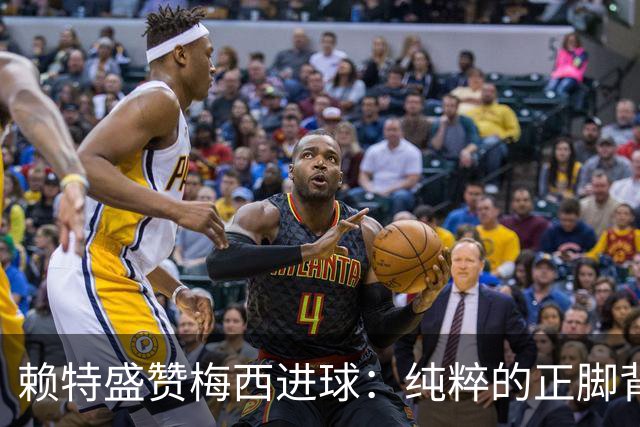 赖特盛赞梅西进球：纯粹的正脚背抽射，这就是对足球的绝对掌控