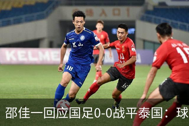 邵佳一回应国足0-0战平泰国：球队配得上胜利，球员们全面达标所有要求