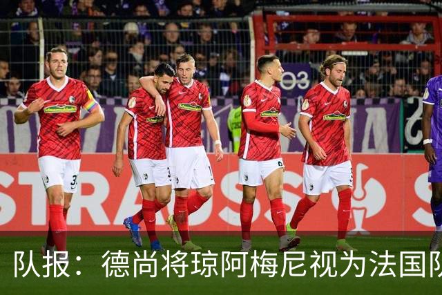 队报：德尚将琼阿梅尼视为法国队不可或缺的中场核心