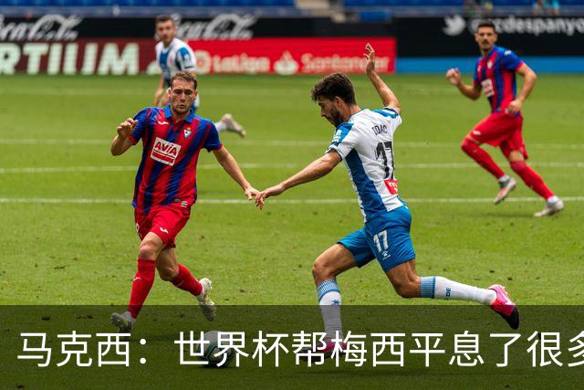 马克西：世界杯帮梅西平息了很多批评；他拼尽所有不是为了破纪录