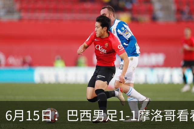 6月15日：巴西男足1-1摩洛哥看看媒体专家怎么说！前锋蒂亚戈没有战术价值