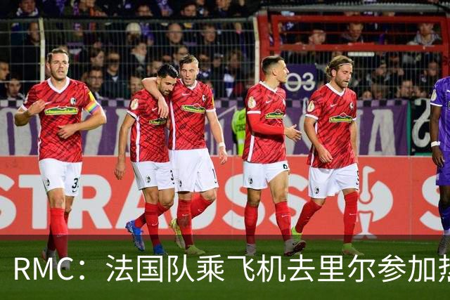RMC：法国队乘飞机去里尔参加热身赛，航程仅25分钟引发环保争议